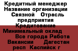 Кредитный менеджер › Название организации ­ Связной › Отрасль предприятия ­ Кредитование › Минимальный оклад ­ 32 500 - Все города Работа » Вакансии   . Дагестан респ.,Каспийск г.